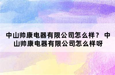 中山帅康电器有限公司怎么样？ 中山帅康电器有限公司怎么样呀